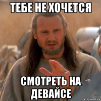 тебе не хочется смотреть на девайсе