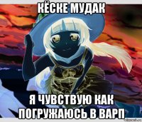 кёске мудак я чувствую как погружаюсь в варп