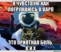 я чувствую как погружаюсь в варп это приятная боль. в.и.х