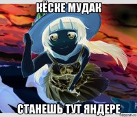 кёске мудак станешь тут яндере