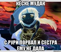 кёске мудак с рури порвал и сестра ему не дала