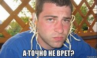  а точно не врет?