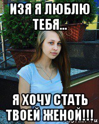 изя я люблю тебя... я хочу стать твоей женой!!!