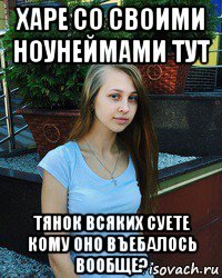 харе со своими ноунеймами тут тянок всяких суете кому оно въебалось вообще?