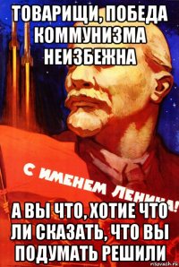 товарищи, победа коммунизма неизбежна а вы что, хотие что ли сказать, что вы подумать решили