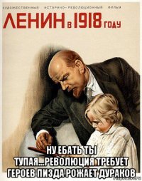  ну ебать ты тупая...революция требует героев пизда рожает дураков