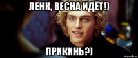 ленк, весна идёт!) прикинь?)
