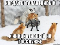 когда ты талантливый и инициативный на госслужбе