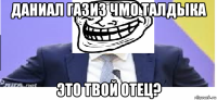даниал газиз чмо талдыка это твой отец?