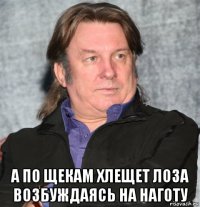  а по щекам хлещет лоза возбуждаясь на наготу