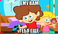 ему вам тебя ещё