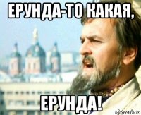 ерунда-то какая, ерунда!