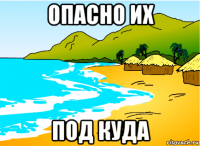 опасно их под куда
