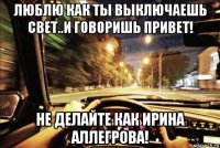 люблю как ты выключаешь свет..и говоришь привет! не делайте как ирина аллегрова!