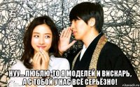  нуу... люблю-то я моделей и вискарь, а с тобой у нас всё серьёзно!
