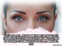  я не святая, нет… но ненавижу ложь! уж лучше все в глаза, все, без остатка, чем за углом кому-то в спину нож всадить с размаху и по рукоятку...л. минеева 3, 2015