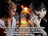  я не святая, нет… но ненавижу ложь! уж лучше все в глаза, все, без остатка, чем за углом кому-то в спину нож всадить с размаху и по рукоятку...л. минеева-3