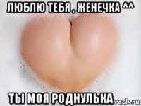 люблю тебя , женечка ^^ ты моя роднулька ❤️