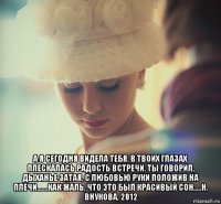  а я сегодня видела тебя. в твоих глазах плескалась радость встречи. ты говорил, дыханье затая, с любовью руки положив на плечи.......как жаль, что это был красивый сон.....н. внукова, 2012