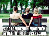  а потом вечным оленем будет тот что посередине