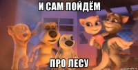 и сам пойдём про лесу