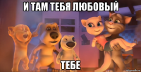 и там тебя любовый тебе