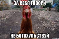 за себя говори не богохульствуй