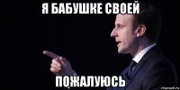 я бабушке своей пожалуюсь