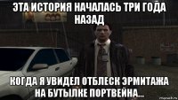 эта история началась три года назад когда я увидел отблеск эрмитажа на бутылке портвейна...