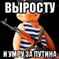 выросту и умру за путина