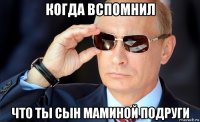 когда вспомнил что ты сын маминой подруги
