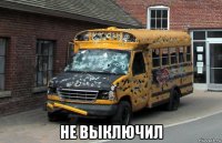 не выключил