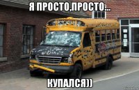 я просто,просто... купался))