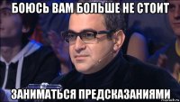боюсь вам больше не стоит заниматься предсказаниями