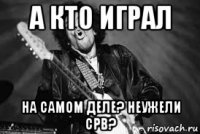 а кто играл на самом деле? неужели срв?