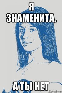 я знаменита, а ты нет