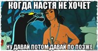когда настя не хочет ну давай потом,давай по позже