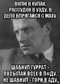 волю в кулак, рассудок в узду. в дело впрягайся с маху шабнул гуррат - посылай всех в п#ду, не шабнул - гори в аду