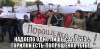  надоело одно лишь сало без горилки есть-попрошенко геть!