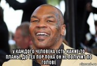  у каждого человека есть какие-то планы, до тех пор пока он не получит по голове