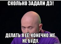 сколько задали дз! делать я её, конечно же, не буду.