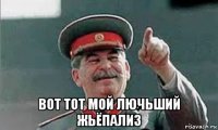  вот тот мой лючьший жьёпализ