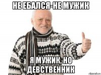 не ебался-не мужик я мужик, но девственник