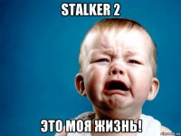 stalker 2 это моя жизнь!