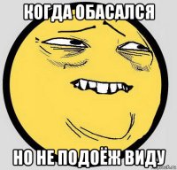 когда обасался но не подоёж виду