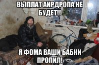 выплат аирдропа не будет!! я фома ваши бабки пропил!