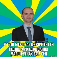  я твій мер і завдяки мені ти їздиш у роздовбаних маршрутках за 5 грн