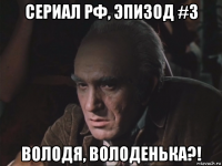 сериал рф, эпизод #3 володя, володенька?!