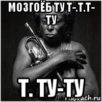 мозгоёб ту т-.т.т- ту т. ту-ту