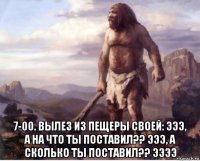  7-00. вылез из пещеры своей: эээ, а на что ты поставил?? эээ, а сколько ты поставил?? ээээ